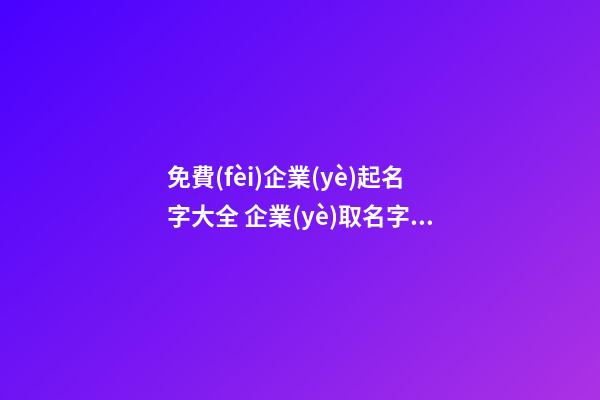 免費(fèi)企業(yè)起名字大全 企業(yè)取名字免費(fèi)大全
